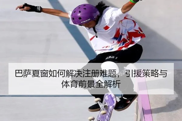 巴萨夏窗如何解决注册难题，引援策略与体育前景全解析