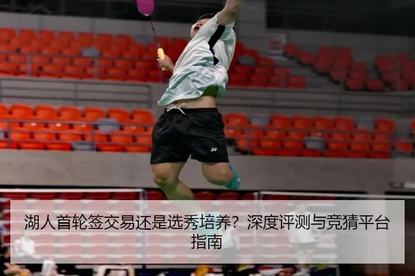 湖人首轮签交易还是选秀培养？深度评测与竞猜平台指南